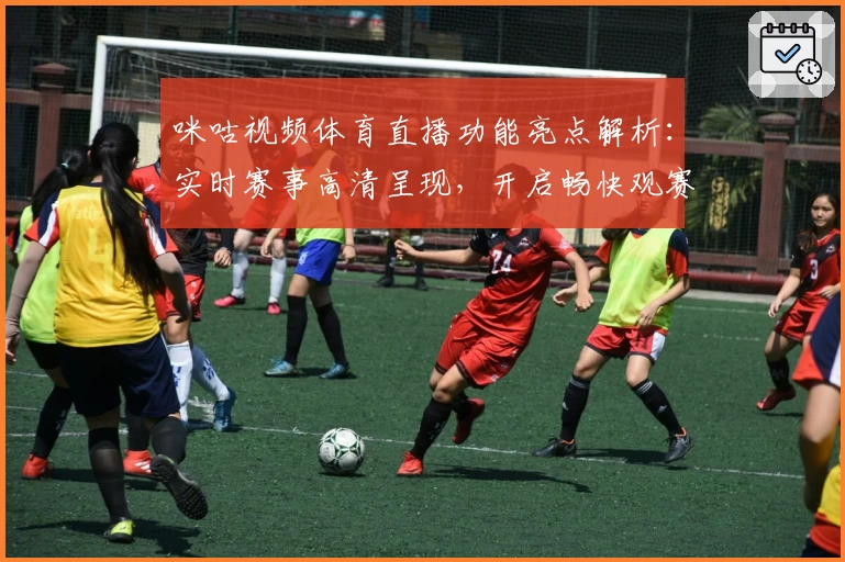 咪咕视频体育直播功能亮点解析：实时赛事高清呈现，开启畅快观赛新体验