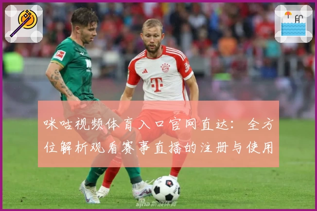 咪咕视频体育入口官网直达：全方位解析观看赛事直播的注册与使用教程