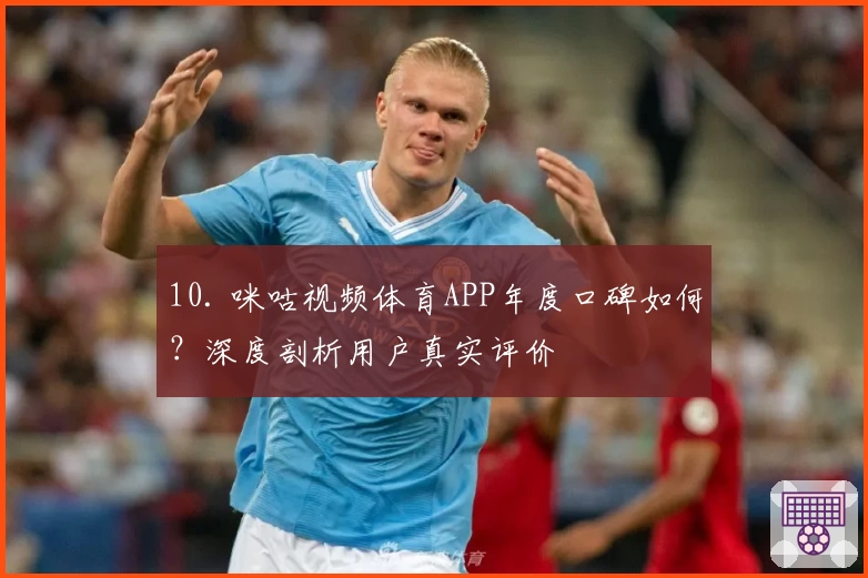 10. 咪咕视频体育APP年度口碑如何？深度剖析用户真实评价