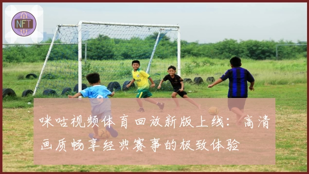 咪咕视频体育回放新版上线：高清画质畅享经典赛事的极致体验