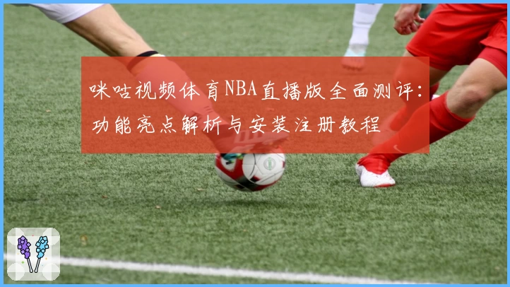 咪咕视频体育NBA直播版全面测评：功能亮点解析与安装注册教程