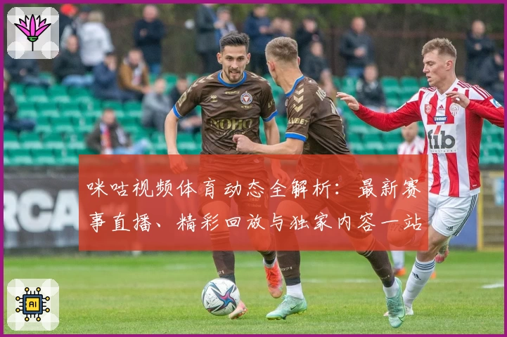 咪咕视频体育动态全解析：最新赛事直播、精彩回放与独家内容一站尽享
