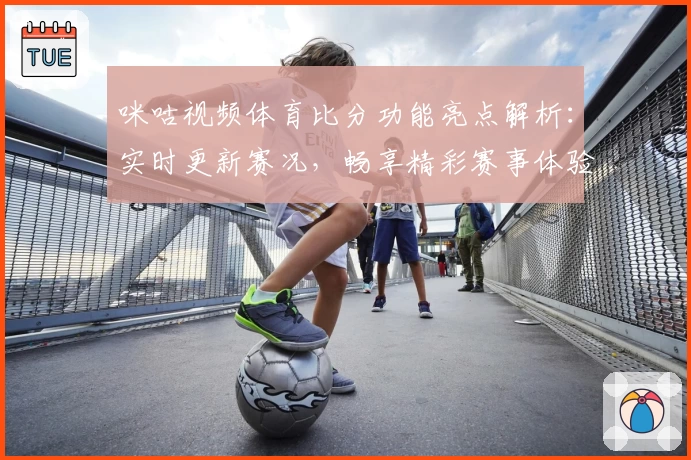咪咕视频体育比分功能亮点解析：实时更新赛况，畅享精彩赛事体验