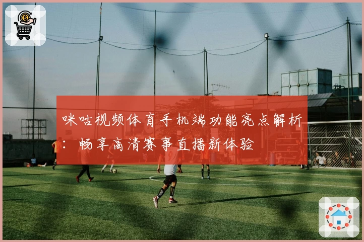 咪咕视频体育手机端功能亮点解析：畅享高清赛事直播新体验