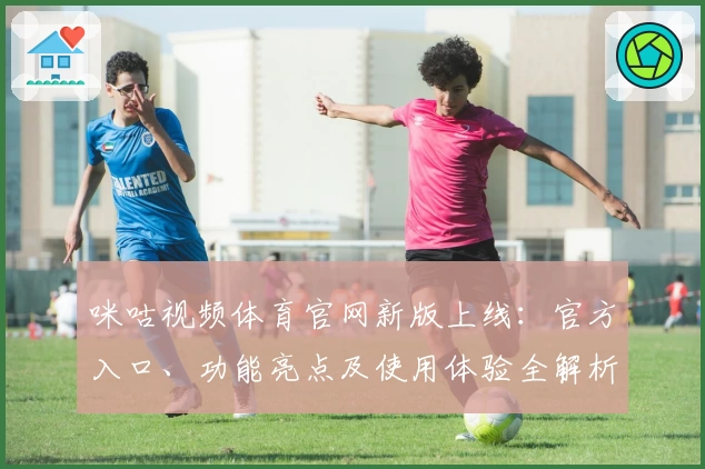 咪咕视频体育官网新版上线：官方入口、功能亮点及使用体验全解析