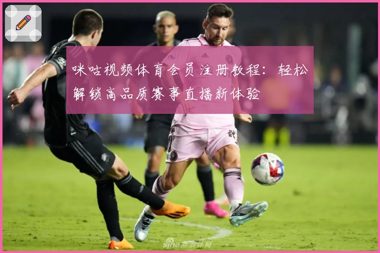 咪咕视频体育会员注册教程：轻松解锁高品质赛事直播新体验