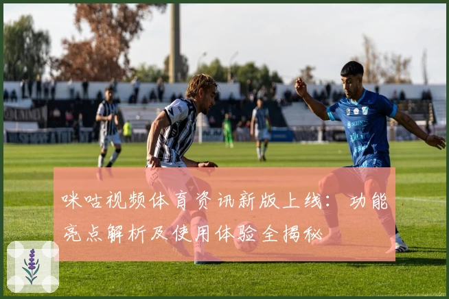 咪咕视频体育资讯新版上线：功能亮点解析及使用体验全揭秘