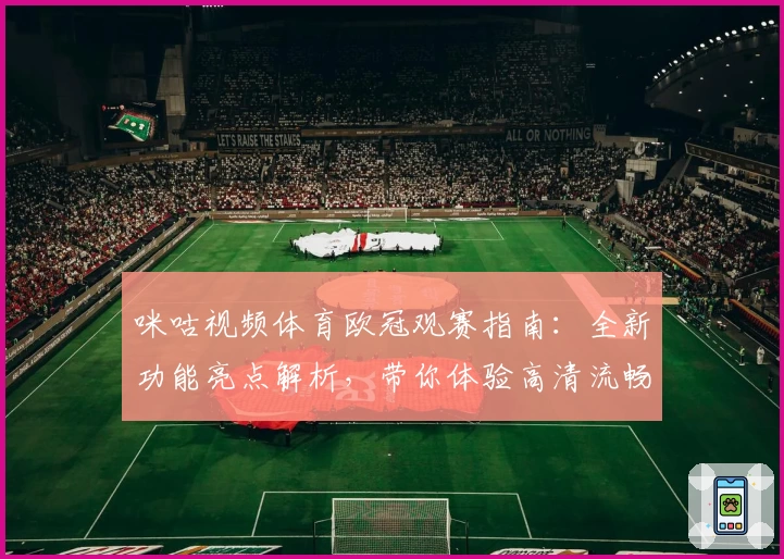 咪咕视频体育欧冠观赛指南：全新功能亮点解析，带你体验高清流畅直播盛宴