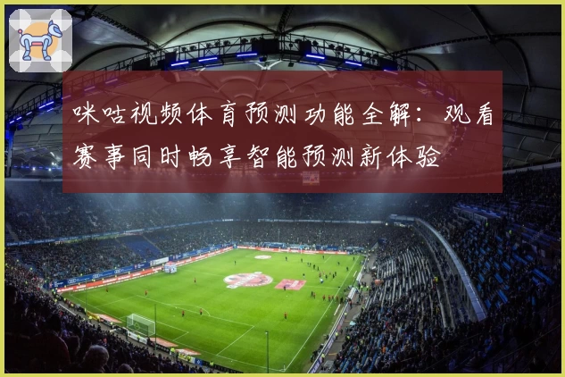 咪咕视频体育预测功能全解：观看赛事同时畅享智能预测新体验