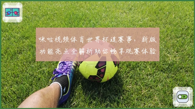 咪咕视频体育世界杯追赛事，新版功能亮点全解析助你畅享观赛体验