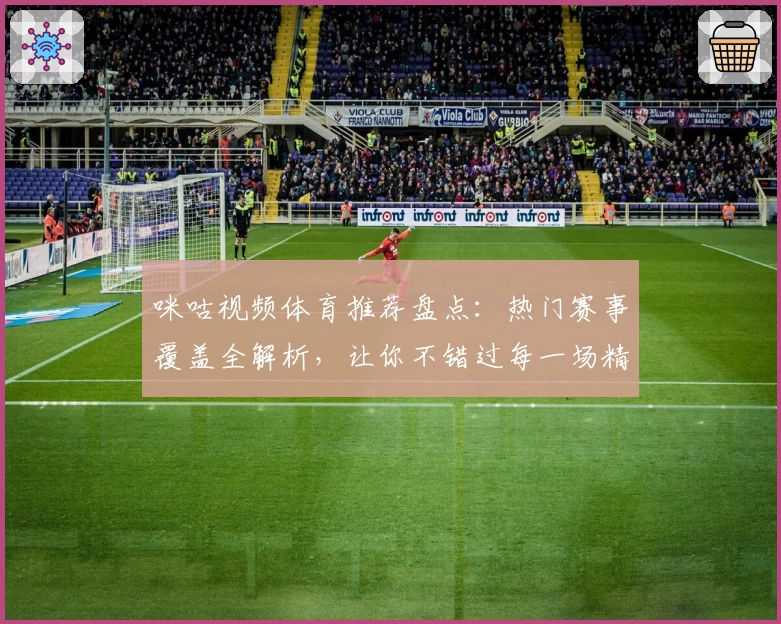 咪咕视频体育推荐盘点：热门赛事覆盖全解析，让你不错过每一场精彩瞬间