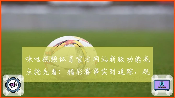 咪咕视频体育官方网站新版功能亮点抢先看：精彩赛事实时追踪，观赛体验再升级