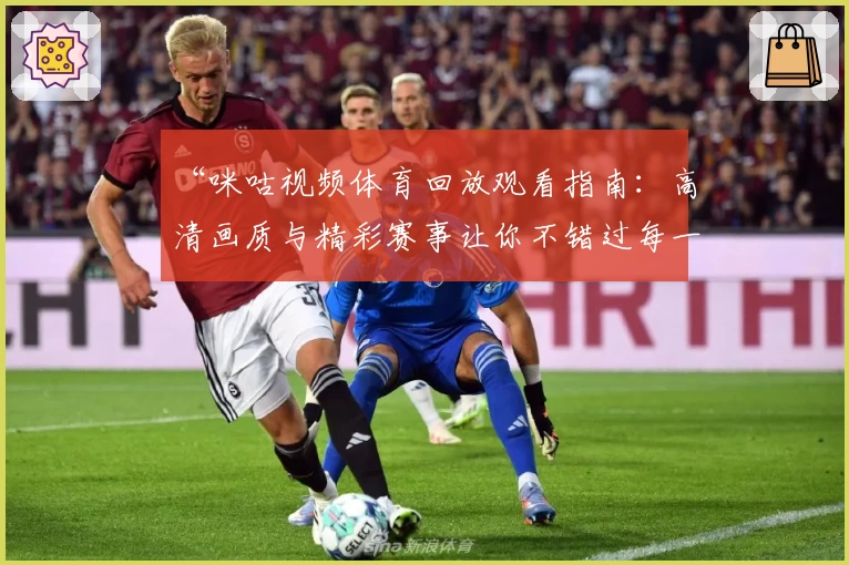 “咪咕视频体育回放观看指南：高清画质与精彩赛事让你不错过每一个瞬间”