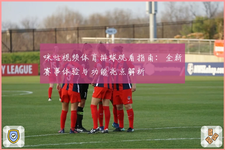 咪咕视频体育排球观看指南：全新赛事体验与功能亮点解析