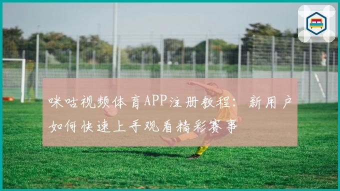 咪咕视频体育APP注册教程：新用户如何快速上手观看精彩赛事