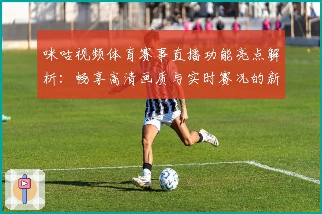 咪咕视频体育赛事直播功能亮点解析：畅享高清画质与实时赛况的新体验