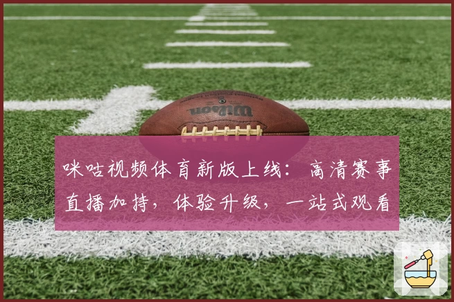 咪咕视频体育新版上线：高清赛事直播加持，体验升级，一站式观看全攻略