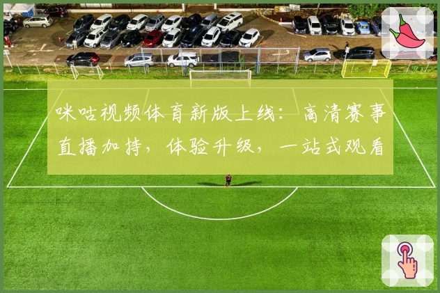咪咕视频体育新版上线：高清赛事直播加持，体验升级，一站式观看全攻略