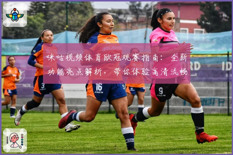 咪咕视频体育欧冠观赛指南：全新功能亮点解析，带你体验高清流畅直播盛宴