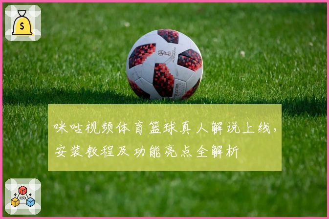 咪咕视频体育篮球真人解说上线，安装教程及功能亮点全解析