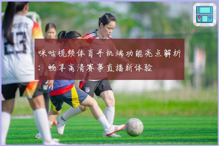 咪咕视频体育手机端功能亮点解析：畅享高清赛事直播新体验