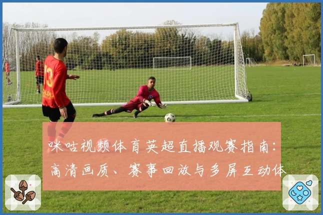 咪咕视频体育英超直播观赛指南：高清画质、赛事回放与多屏互动体验全解