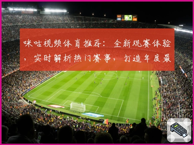 咪咕视频体育推荐：全新观赛体验，实时解析热门赛事，打造年度最佳观影平台