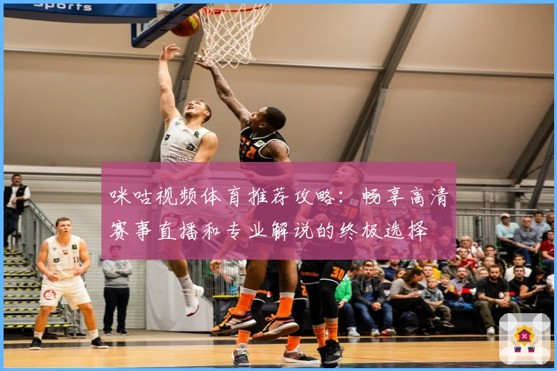 咪咕视频体育推荐攻略:畅享高清赛事直播和专业解说的终极选择