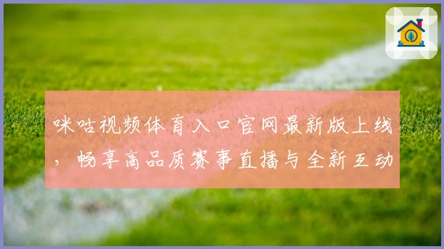 咪咕视频体育入口官网最新版上线，畅享高品质赛事直播与全新互动体验