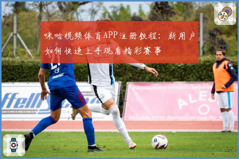 咪咕视频体育APP注册教程：新用户如何快速上手观看精彩赛事