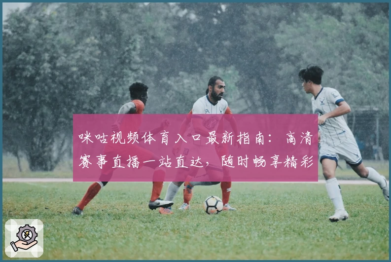 咪咕视频体育入口最新指南：高清赛事直播一站直达，随时畅享精彩比赛