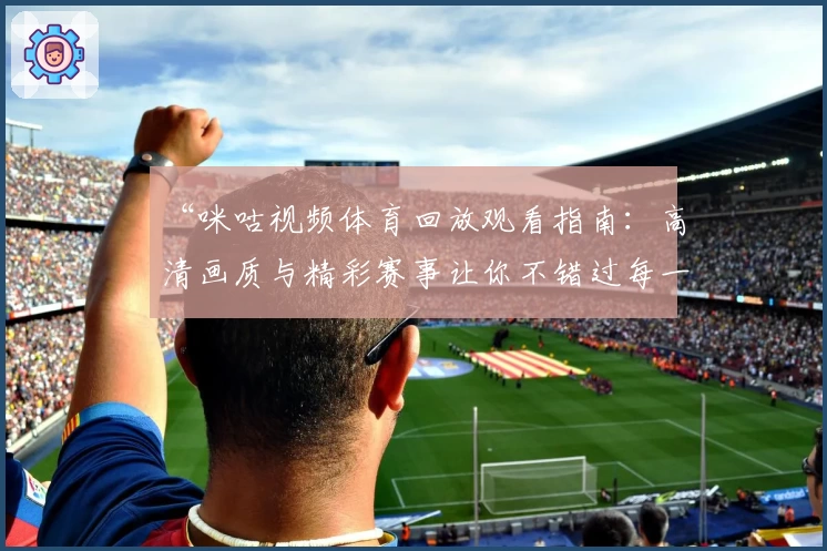 “咪咕视频体育回放观看指南：高清画质与精彩赛事让你不错过每一个瞬间”