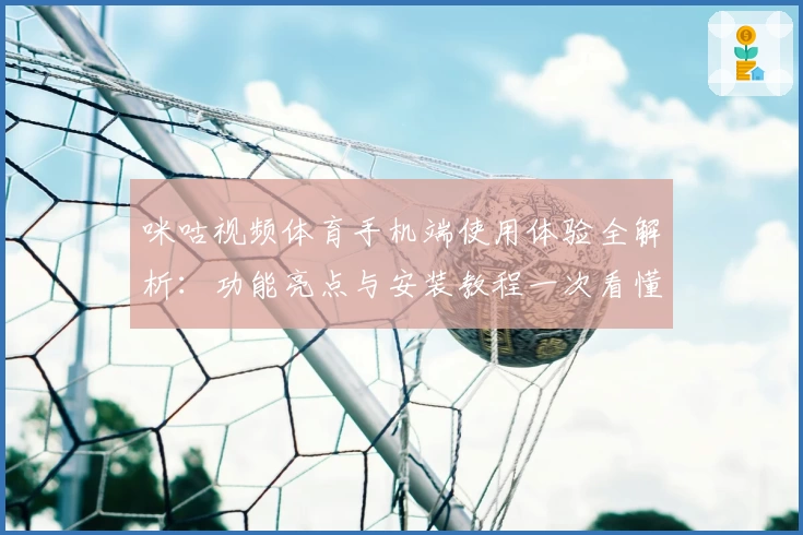 咪咕视频体育手机端使用体验全解析：功能亮点与安装教程一次看懂