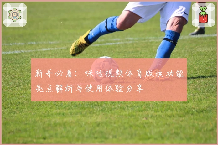 新手必看：咪咕视频体育版块功能亮点解析与使用体验分享