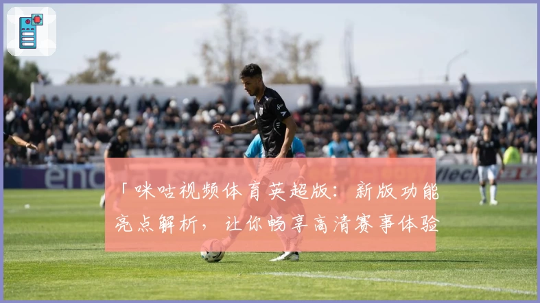 「咪咕视频体育英超版：新版功能亮点解析，让你畅享高清赛事体验」