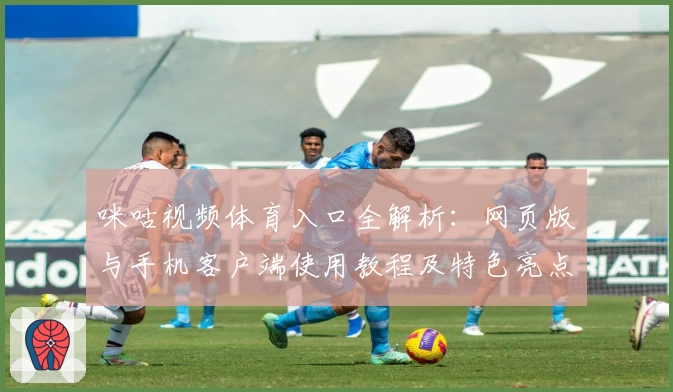 咪咕视频体育入口全解析：网页版与手机客户端使用教程及特色亮点详解
