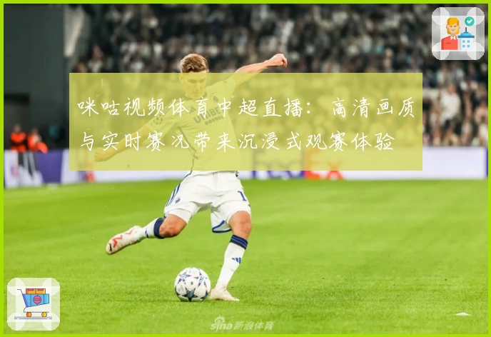 咪咕视频体育中超直播：高清画质与实时赛况带来沉浸式观赛体验