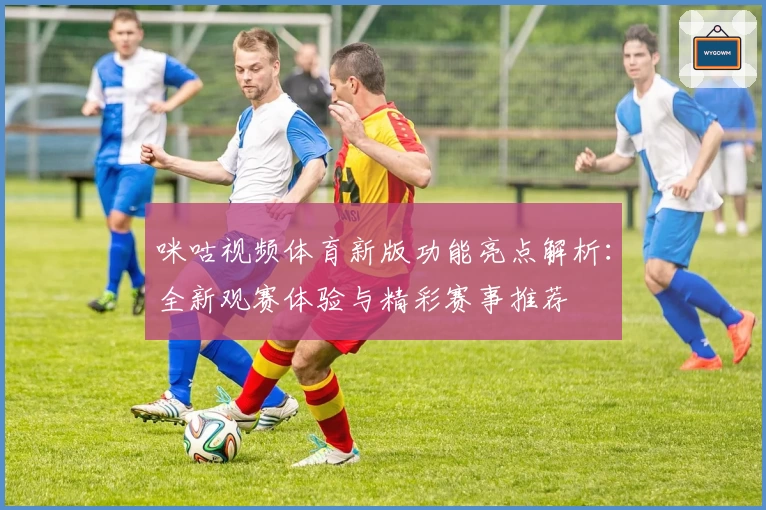 咪咕视频体育新版功能亮点解析：全新观赛体验与精彩赛事推荐