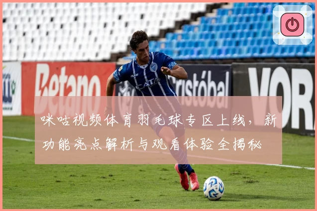 咪咕视频体育羽毛球专区上线，新功能亮点解析与观看体验全揭秘