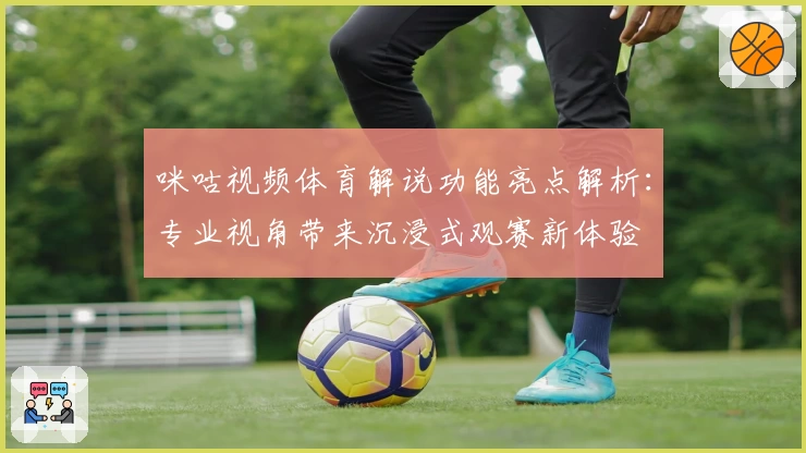 咪咕视频体育解说功能亮点解析：专业视角带来沉浸式观赛新体验