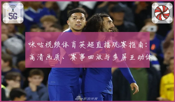 咪咕视频体育英超直播观赛指南：高清画质、赛事回放与多屏互动体验全解