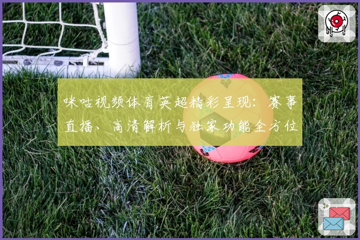 咪咕视频体育英超精彩呈现：赛事直播、高清解析与独家功能全方位体验
