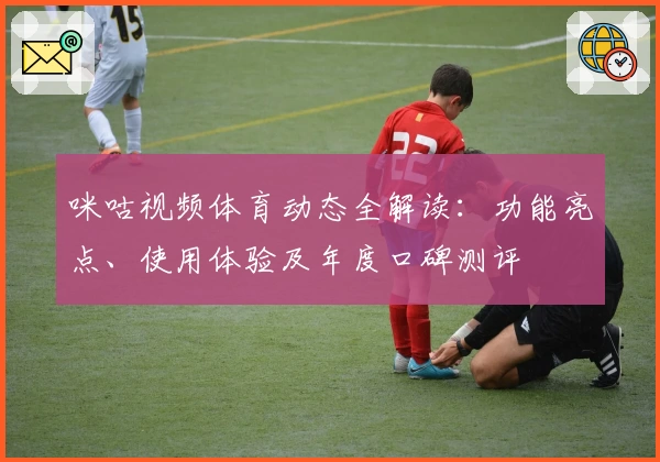 咪咕视频体育动态全解读：功能亮点、使用体验及年度口碑测评