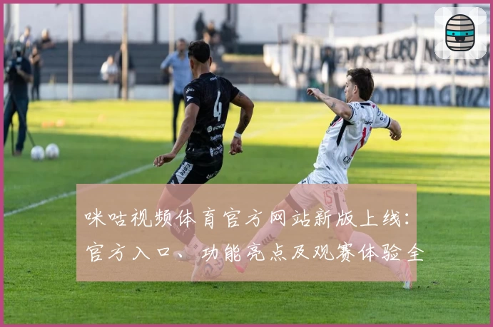 咪咕视频体育官方网站新版上线：官方入口、功能亮点及观赛体验全解析