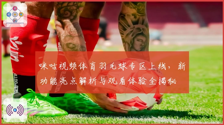 咪咕视频体育羽毛球专区上线，新功能亮点解析与观看体验全揭秘