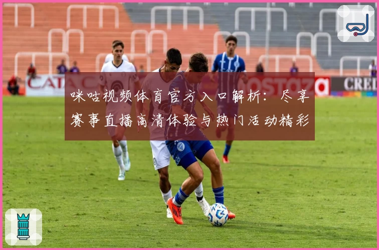 咪咕视频体育官方入口解析：尽享赛事直播高清体验与热门活动精彩分享