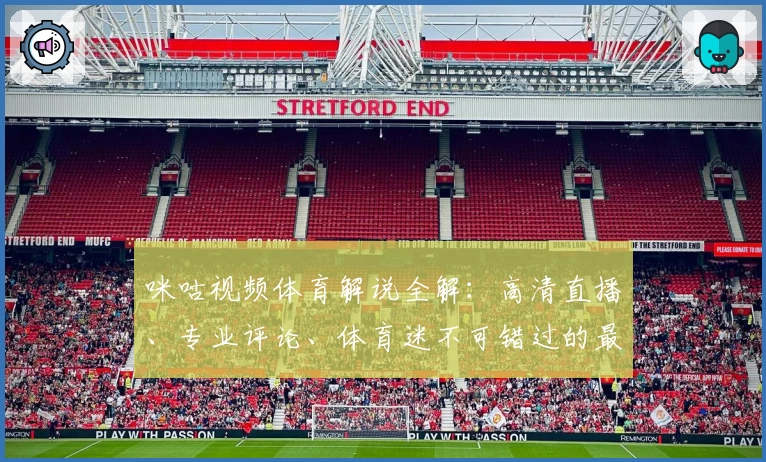 咪咕视频体育解说全解：高清直播、专业评论、体育迷不可错过的最佳观赛平台