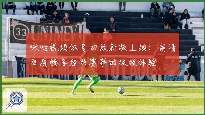 咪咕视频体育回放新版上线：高清画质畅享经典赛事的极致体验