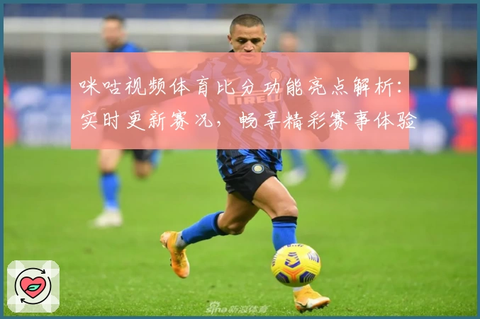 咪咕视频体育比分功能亮点解析：实时更新赛况，畅享精彩赛事体验