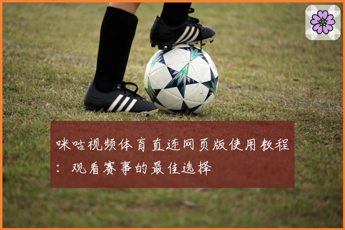 咪咕视频体育直连网页版使用教程：观看赛事的最佳选择